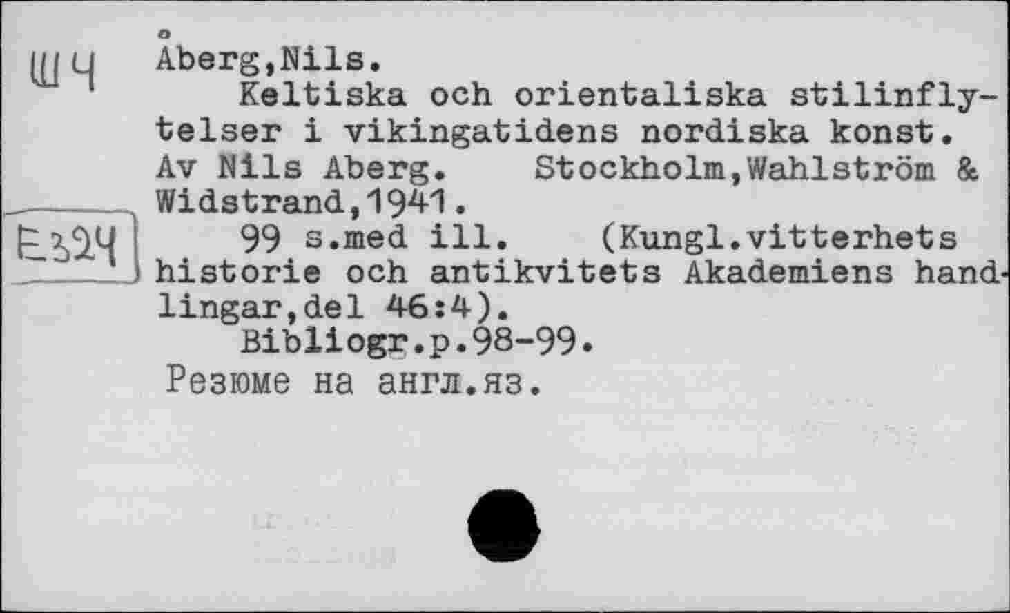 ﻿ni U Aberg,Nils.
Keltiska och orientaliska stilinfly-telser і vikingatidens nordiska konst. Av Nils Aberg. Stockholm,Wahlström & Widstrand,1941.
99 s.med ill. (Kungl.vitterhets ‘ і historié och antikvitets Akademiens hand-Ungar,del 46:4).
Bibliogr.p.98-99• Резюме на англ.яз.